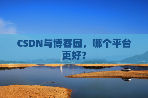 CSDN与博客园，哪个平台更好？