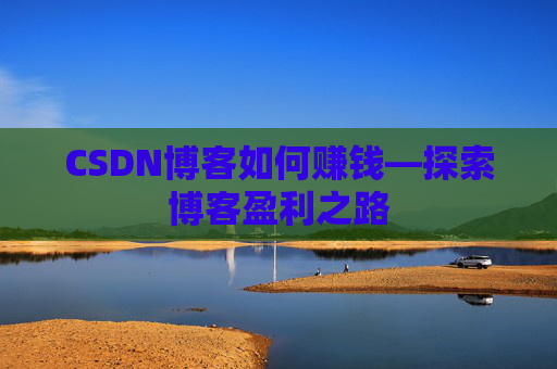 CSDN博客如何赚钱—探索博客盈利之路